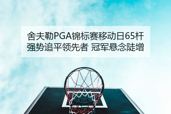 舍夫勒PGA锦标赛移动日65杆 强势追平领先者 冠军悬念陡增
