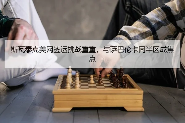 斯瓦泰克美网签运挑战重重，与萨巴伦卡同半区成焦点
